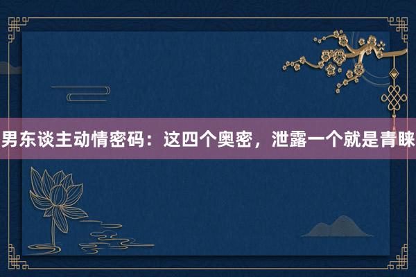 男东谈主动情密码:这四个奥密,泄露一个就是青睐